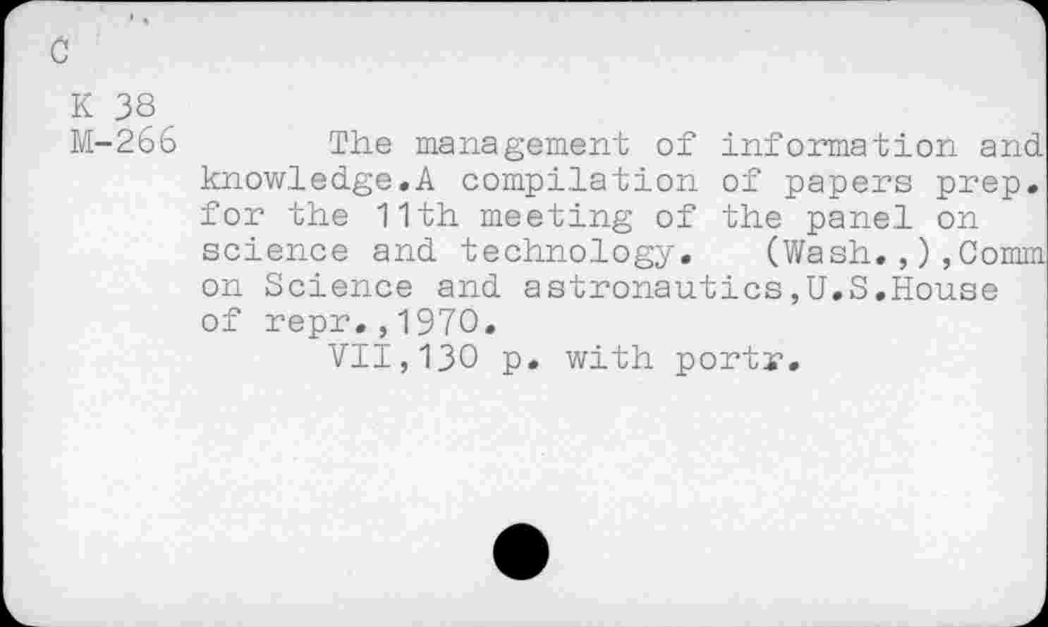 ﻿К 38
М-266	The management of information and.
knowledge.A compilation of papers prep, for the 11th meeting of the panel on science and technology. (Wash.Comm on Science and astronautics,U.S.House of repr.,1970.
VII,130 p. with portx.